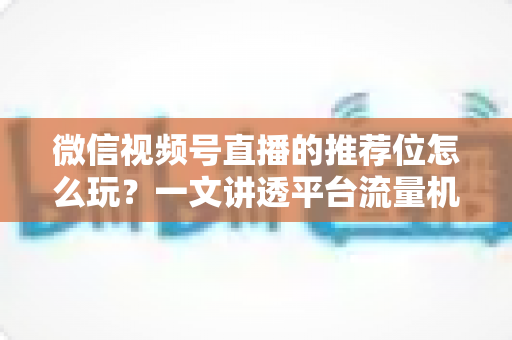微信视频号直播的推荐位怎么玩?一文讲透平台流量机制与实战运营全攻略 微信视频号直播的推荐位怎么玩?一文讲透平台流量机制与实战运营全攻略