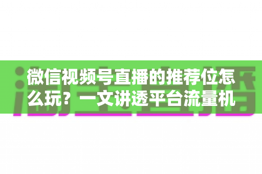 微信视频号直播的推荐位怎么玩?一文讲透平台流量机制与实战运营全攻略 微信视频号直播的推荐位怎么玩?一文讲透平台流量机制与实战运营全攻略