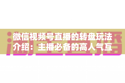 微信视频号直播的转盘玩法介绍:主播必备的高人气互动工具全攻略 微信视频号直播的转盘玩法介绍:主播必备的高人气互动工具全攻略