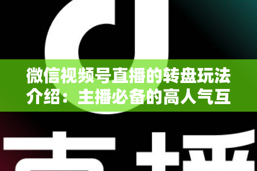 微信视频号直播的转盘玩法介绍:主播必备的高人气互动工具全攻略 微信视频号直播的转盘玩法介绍:主播必备的高人气互动工具全攻略