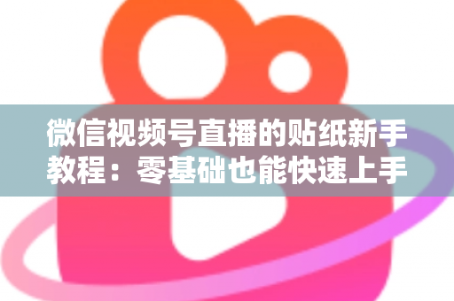 微信视频号直播的贴纸新手教程:零基础也能快速上手的贴纸玩法全解析 微信视频号直播的贴纸新手教程:零基础也能快速上手的贴纸玩法全解析