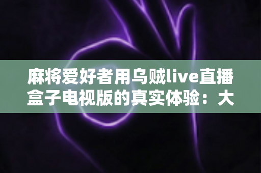 麻将爱好者用乌贼live直播盒子电视版的真实体验:大屏观战牌局、畅享赛事直播的沉浸式视听新选择 麻将爱好者用乌贼live直播盒子电视版的真实体验:大屏观战牌局、畅享赛事直播的沉浸式视听新选择
