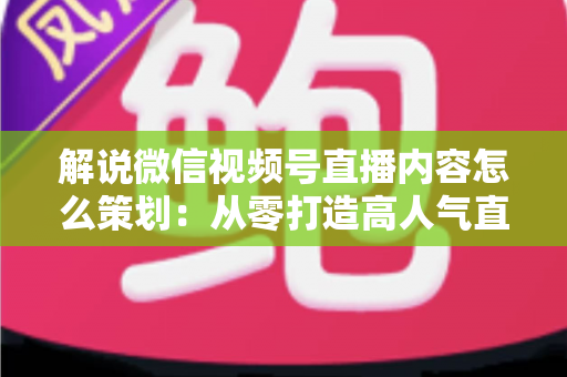 解说微信视频号直播内容怎么策划:从零打造高人气直播的完整实操指南 解说微信视频号直播内容怎么策划:从零打造高人气直播的完整实操指南