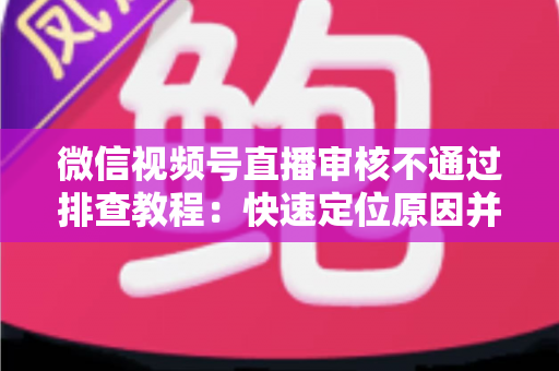 微信视频号直播审核不通过排查教程:快速定位原因并顺利开播的实用指南 微信视频号直播审核不通过排查教程:快速定位原因并顺利开播的实用指南