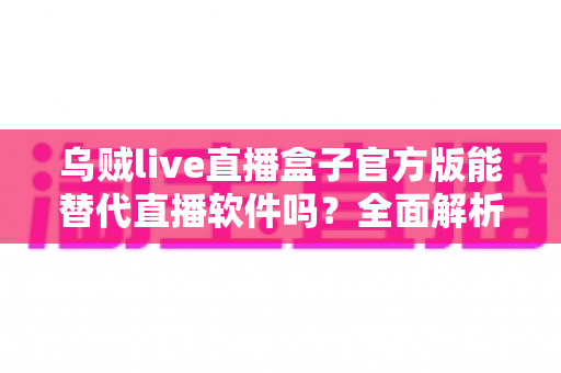 乌贼live直播盒子官方版能替代直播软件吗?全面解析直播工具选择与搭配指南 乌贼live直播盒子官方版能替代直播软件吗?全面解析直播工具选择与搭配指南