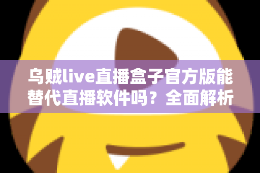 乌贼live直播盒子官方版能替代直播软件吗？全面解析直播工具选择与搭配指南