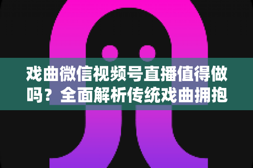 戏曲微信视频号直播值得做吗?全面解析传统戏曲拥抱视频号直播的机遇、挑战与实战策略 戏曲微信视频号直播值得做吗?全面解析传统戏曲拥抱视频号直播的机遇、挑战与实战策略