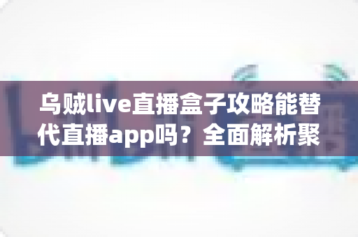 乌贼live直播盒子攻略能替代直播app吗?全面解析聚合直播工具的真实价值与使用边界 乌贼live直播盒子攻略能替代直播app吗?全面解析聚合直播工具的真实价值与使用边界