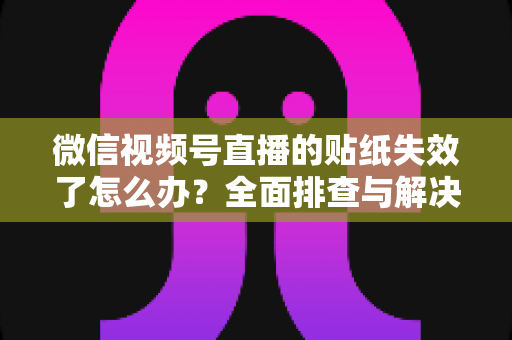 微信视频号直播的贴纸失效了怎么办?全面排查与解决指南助你快速恢复直播效果 微信视频号直播的贴纸失效了怎么办?全面排查与解决指南助你快速恢复直播效果