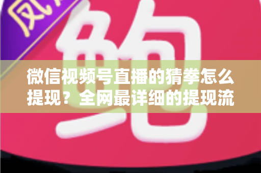 微信视频号直播的猜拳怎么提现？全网最详细的提现流程、注意事项与避坑指南