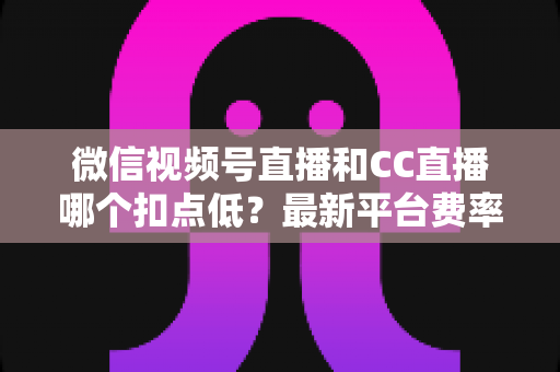 微信视频号直播和CC直播哪个扣点低?最新平台费率对比与主播收益全解析 微信视频号直播和CC直播哪个扣点低?最新平台费率对比与主播收益全解析