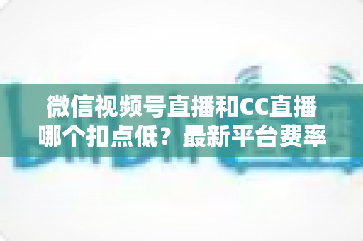 微信视频号直播和CC直播哪个扣点低?最新平台费率对比与主播收益全解析 微信视频号直播和CC直播哪个扣点低?最新平台费率对比与主播收益全解析