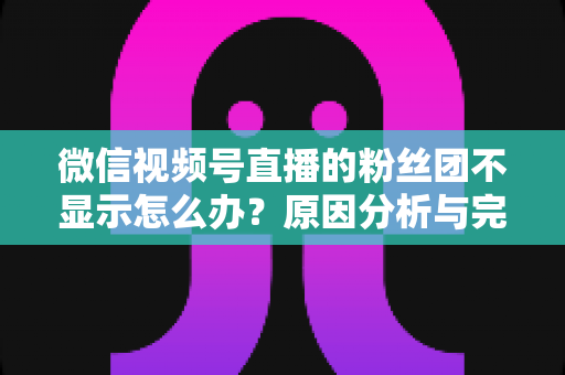微信视频号直播的粉丝团不显示怎么办?原因分析与完整解决方案 微信视频号直播的粉丝团不显示怎么办?原因分析与完整解决方案