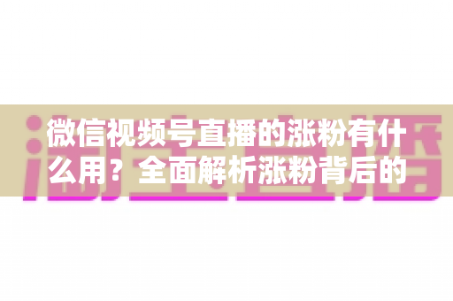 微信视频号直播的涨粉有什么用?全面解析涨粉背后的价值与变现逻辑 微信视频号直播的涨粉有什么用?全面解析涨粉背后的价值与变现逻辑