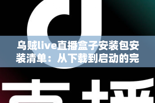 乌贼live直播盒子安装包安装清单:从下载到启动的完整安全安装指南 乌贼live直播盒子安装包安装清单:从下载到启动的完整安全安装指南