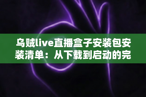 乌贼live直播盒子安装包安装清单：从下载到启动的完整安全安装指南