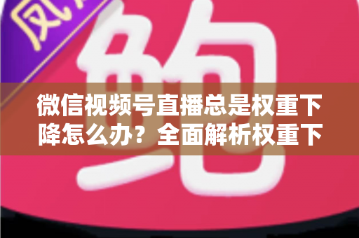 微信视频号直播总是权重下降怎么办?全面解析权重下滑原因与高效恢复策略,助你快速提升直播间流量与曝光 微信视频号直播总是权重下降怎么办?全面解析权重下滑原因与高效恢复策略,助你快速提升直播间流量与曝光