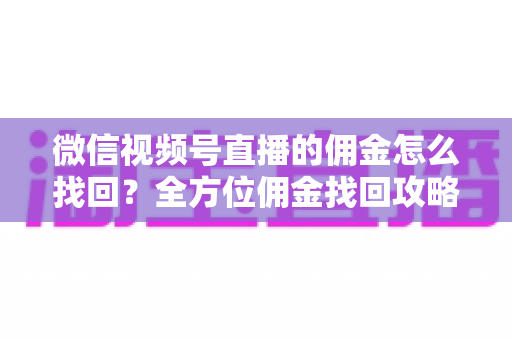 微信视频号直播的佣金怎么找回?全方位佣金找回攻略与防丢失指南 微信视频号直播的佣金怎么找回?全方位佣金找回攻略与防丢失指南