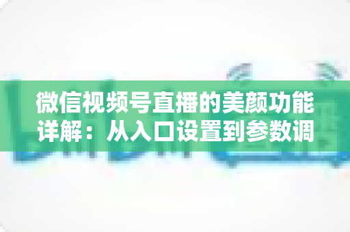 微信视频号直播的美颜功能详解：从入口设置到参数调优的全流程实战指南