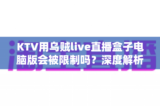 KTV用乌贼live直播盒子电脑版会被限制吗?深度解析限制原因、规避方法与合规使用全指南 KTV用乌贼live直播盒子电脑版会被限制吗?深度解析限制原因、规避方法与合规使用全指南