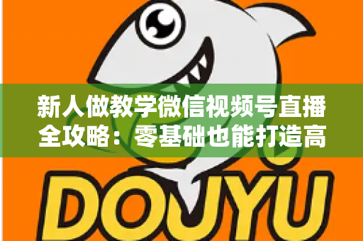 新人做教学微信视频号直播全攻略:零基础也能打造高人气知识课堂 新人做教学微信视频号直播全攻略:零基础也能打造高人气知识课堂