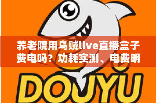 养老院用乌贼live直播盒子费电吗？功耗实测、电费明细与省电指南全解析