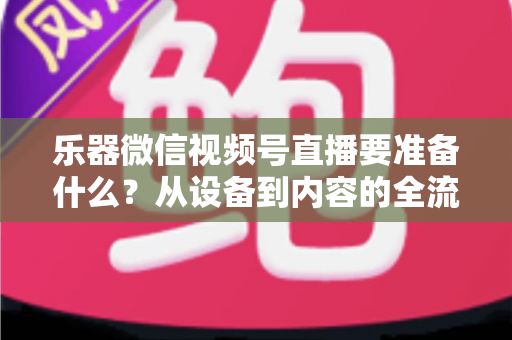 乐器微信视频号直播要准备什么？从设备到内容的全流程实战指南