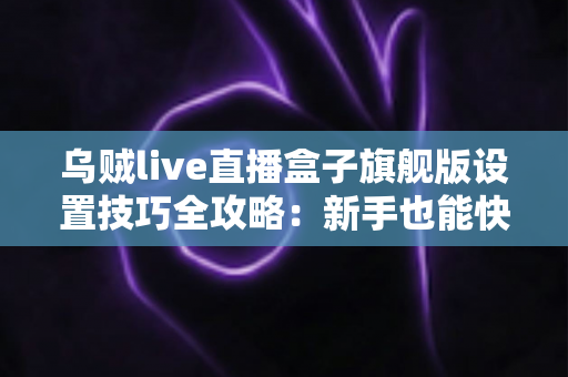 乌贼live直播盒子旗舰版设置技巧全攻略：新手也能快速上手的直播优化指南