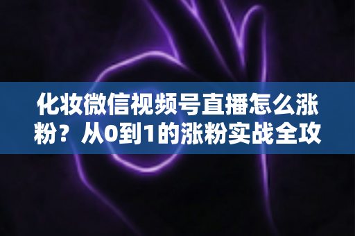 化妆微信视频号直播怎么涨粉?从0到1的涨粉实战全攻略,助你打造高人气美妆直播间 化妆微信视频号直播怎么涨粉?从0到1的涨粉实战全攻略,助你打造高人气美妆直播间