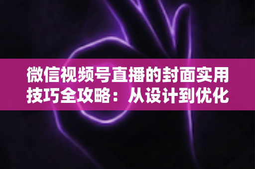 微信视频号直播的封面实用技巧全攻略：从设计到优化，全面提升直播间点击率与流量转化