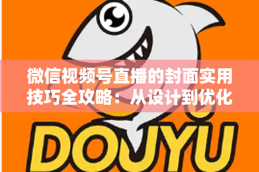 微信视频号直播的封面实用技巧全攻略：从设计到优化，全面提升直播间点击率与流量转化