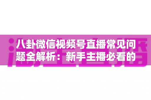 八卦微信视频号直播常见问题全解析：新手主播必看的避坑与涨粉实战指南