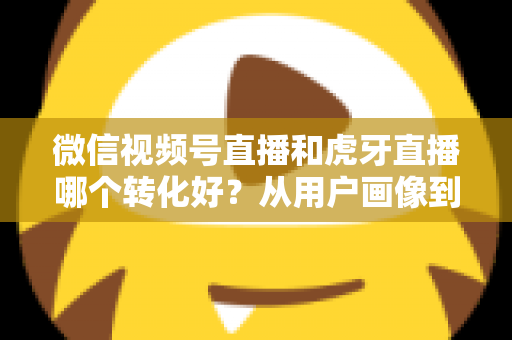 微信视频号直播和虎牙直播哪个转化好?从用户画像到变现路径的全方位对比指南 微信视频号直播和虎牙直播哪个转化好?从用户画像到变现路径的全方位对比指南