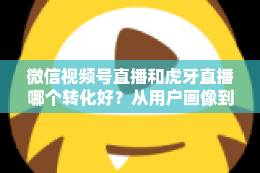 微信视频号直播和虎牙直播哪个转化好?从用户画像到变现路径的全方位对比指南 微信视频号直播和虎牙直播哪个转化好?从用户画像到变现路径的全方位对比指南