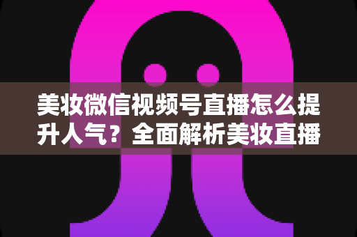 美妆微信视频号直播怎么提升人气?全面解析美妆直播涨粉引流实战攻略 美妆微信视频号直播怎么提升人气?全面解析美妆直播涨粉引流实战攻略