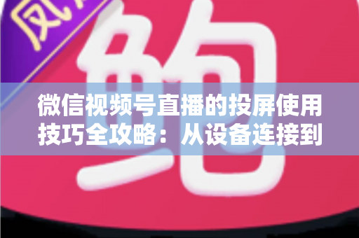 微信视频号直播的投屏使用技巧全攻略：从设备连接到高清开播的实战指南