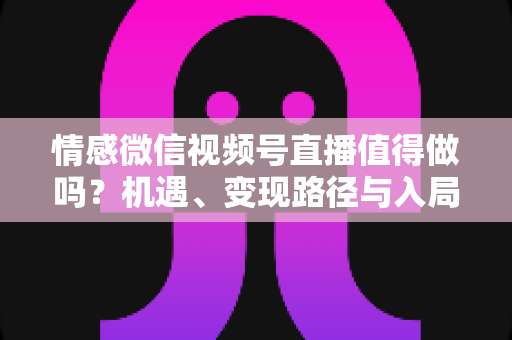 情感微信视频号直播值得做吗?机遇、变现路径与入局实操全解析 情感微信视频号直播值得做吗?机遇、变现路径与入局实操全解析