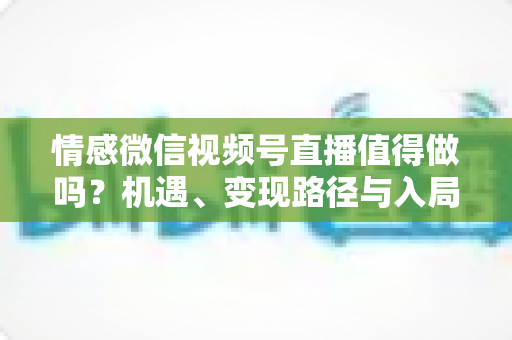 情感微信视频号直播值得做吗?机遇、变现路径与入局实操全解析 情感微信视频号直播值得做吗?机遇、变现路径与入局实操全解析