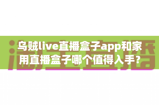 乌贼live直播盒子app和家用直播盒子哪个值得入手？一篇文章帮你理清选购思路