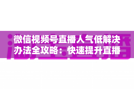 微信视频号直播人气低解决办法全攻略:快速提升直播间流量与热度的实战秘籍 微信视频号直播人气低解决办法全攻略:快速提升直播间流量与热度的实战秘籍
