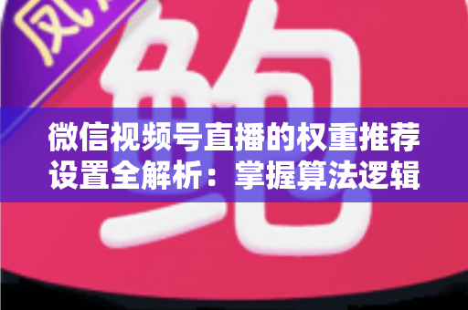 微信视频号直播的权重推荐设置全解析:掌握算法逻辑,让直播间流量持续增长 微信视频号直播的权重推荐设置全解析:掌握算法逻辑,让直播间流量持续增长