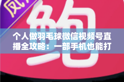 个人做羽毛球微信视频号直播全攻略:一部手机也能打造高人气运动直播间 个人做羽毛球微信视频号直播全攻略:一部手机也能打造高人气运动直播间