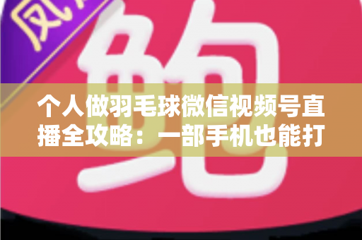 个人做羽毛球微信视频号直播全攻略:一部手机也能打造高人气运动直播间 个人做羽毛球微信视频号直播全攻略:一部手机也能打造高人气运动直播间