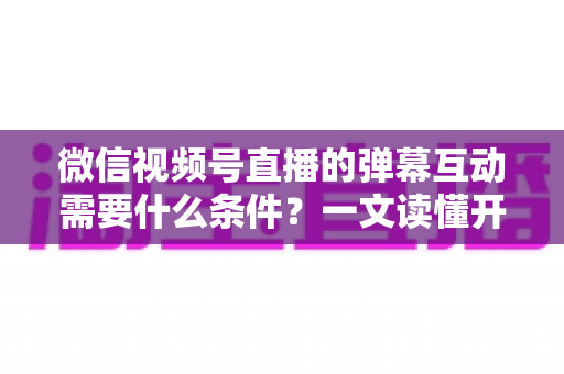 微信视频号直播的弹幕互动需要什么条件?一文读懂开通门槛与实操指南 微信视频号直播的弹幕互动需要什么条件?一文读懂开通门槛与实操指南