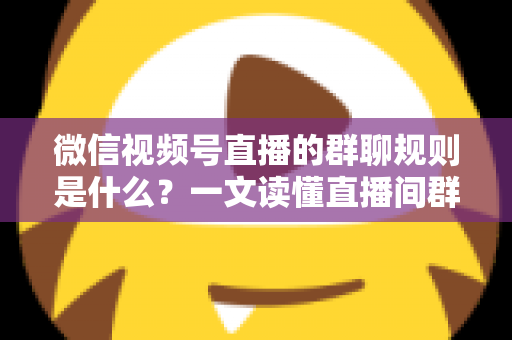微信视频号直播的群聊规则是什么?一文读懂直播间群聊规范与运营避坑指南 微信视频号直播的群聊规则是什么?一文读懂直播间群聊规范与运营避坑指南