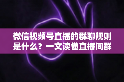 微信视频号直播的群聊规则是什么?一文读懂直播间群聊规范与运营避坑指南 微信视频号直播的群聊规则是什么?一文读懂直播间群聊规范与运营避坑指南