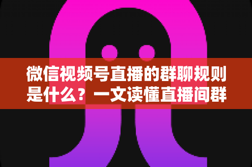 微信视频号直播的群聊规则是什么?一文读懂直播间群聊规范与运营避坑指南 微信视频号直播的群聊规则是什么?一文读懂直播间群聊规范与运营避坑指南