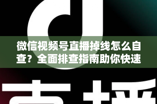 微信视频号直播掉线怎么自查?全面排查指南助你快速恢复稳定直播 微信视频号直播掉线怎么自查?全面排查指南助你快速恢复稳定直播
