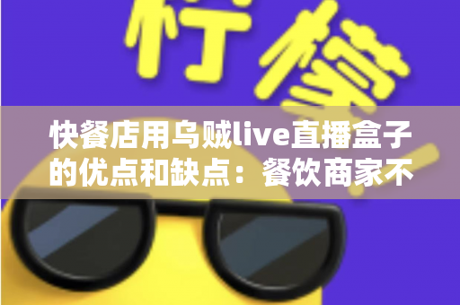 快餐店用乌贼live直播盒子的优点和缺点:餐饮商家不可错过的直播营销利弊全解析 快餐店用乌贼live直播盒子的优点和缺点:餐饮商家不可错过的直播营销利弊全解析