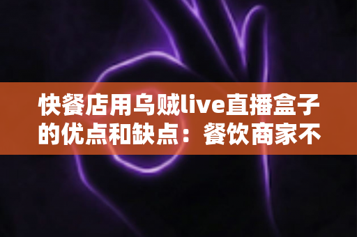 快餐店用乌贼live直播盒子的优点和缺点:餐饮商家不可错过的直播营销利弊全解析 快餐店用乌贼live直播盒子的优点和缺点:餐饮商家不可错过的直播营销利弊全解析